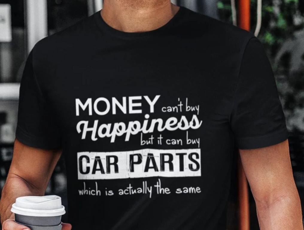 money can't buy happiness but it can buy car parts which is basically the same thing black shirt